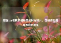 藏在LOL老玩家相册里的时光碎片，召唤师专属青春回忆图鉴