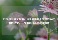 PUBG冷兵器全指南，从平底锅到十字弩的近战制胜法宝，一文解锁冷兵器模式位置