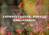 王者荣耀接电话不掉线全攻略，教你设置方法，告别团战掉线崩溃时刻！