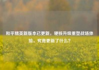 和平精英新版本已更新，硬核升级重塑战场体验，究竟更新了什么？