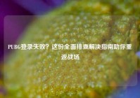 PUBG登录失败？这份全面排查解决指南助你重返战场