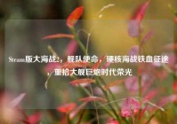Steam版大海战2，舰队使命，硬核海战铁血征途，重拾大舰巨炮时代荣光