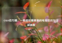 CSGO百万糖，一颗虚拟糖果里的电竞狂欢与江湖温度