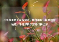 CF手游手感天花板盘点，精准操控还原端游级枪感，手感好的手游排行榜出炉