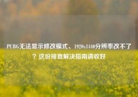 PUBG无法显示修改模式、1920x1440分辨率改不了？这份排查解决指南请收好