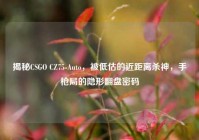 揭秘CSGO CZ75-Auto，被低估的近距离杀神，手枪局的隐形翻盘密码