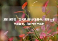 逆战猴赛雷，轰鸣战场的欢乐符号，藏着十年热血青春，获取方式全解析