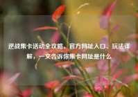 逆战集卡活动全攻略，官方网址入口、玩法详解，一文告诉你集卡网址是什么