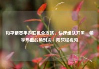 和平精英手游联机全攻略，快速组队开黑，畅享热血战场对决｜附教程视频