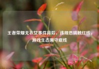 王者荣耀无衣女事件背后，违规恶搞触红线，游戏生态需守底线