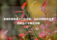 英雄联盟新版入门全攻略，从启动到首胜步步指南及打字操作详解