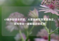 CF滑步按键全攻略，从基础操作到实战身法，视频带你一键解锁战场优势