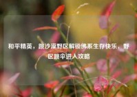和平精英，跳沙漠野区解锁佛系生存快乐，野区跳伞进入攻略