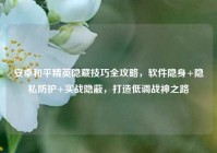 安卓和平精英隐藏技巧全攻略，软件隐身+隐私防护+实战隐蔽，打造低调战神之路