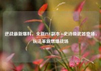 逆战最新爆料，全新PVE副本+史诗级武器登场，玩法革新燃爆战场