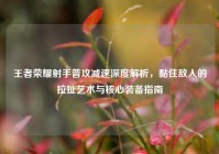 王者荣耀射手普攻减速深度解析，黏住敌人的拉扯艺术与核心装备指南