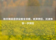 和平精英音效设置全攻略，听声辨位、沉浸体验一步到位