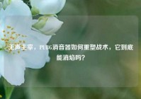 无声主宰，PUBG消音器如何重塑战术，它到底能消焰吗？