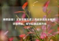 焕燃新章！王者荣耀五虎上将皮肤优化全解析，铁骑再临，细节拉满品质升级