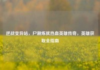 逆战变异站，尸潮炼就热血英雄传奇，英雄获取全指南