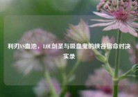 利刃VS血池，LOL剑圣与吸血鬼的峡谷宿命对决实录