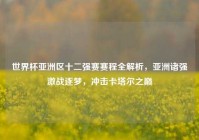 世界杯亚洲区十二强赛赛程全解析，亚洲诸强激战逐梦，冲击卡塔尔之巅