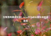 引擎轰鸣赛道狂飙！Steam平台必玩赛车游戏全推荐