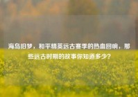 海岛旧梦，和平精英远古赛季的热血回响，那些远古时期的故事你知道多少？