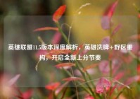 英雄联盟11.5版本深度解析，英雄洗牌+野区重构，开启全新上分节奏
