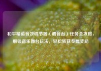 和平精英音效调节器（调音台）任务全攻略，解锁音乐舞台玩法，轻松斩获专属奖励