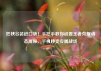 把峡谷装进口袋！手把手教你设置王者荣耀动态屏保，手机秒变专属战场