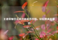王者荣耀合法高效刷金币攻略，轻松攒满英雄池