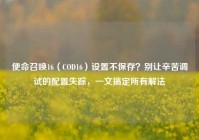 使命召唤16（COD16）设置不保存？别让辛苦调试的配置失踪，一文搞定所有解法