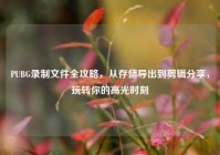 PUBG录制文件全攻略，从存储导出到剪辑分享，玩转你的高光时刻
