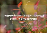 CF有官方认证玩家吗？解读官方认证玩家的身份认可、专属权益与成长通道
