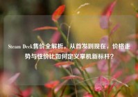Steam Deck售价全解析，从首发到现在，价格走势与性价比如何定义掌机新标杆？