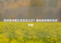 逆战银河黑云攻击怎么打？星际防线博弈实战攻略