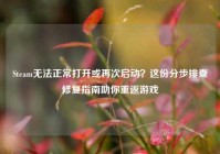Steam无法正常打开或再次启动？这份分步排查修复指南助你重返游戏