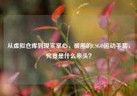 从虚拟仓库到现实掌心，破圈的CSGO运动手套，究竟是什么来头？