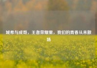 城希与成哥，王者荣耀里，我们的青春从未散场