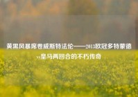 黄黑风暴席卷威斯特法伦——2013欧冠多特蒙德vs皇马两回合的不朽传奇