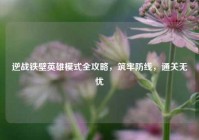 逆战铁壁英雄模式全攻略，筑牢防线，通关无忧