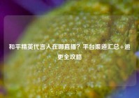 和平精英代言人在哪直播？平台渠道汇总+追更全攻略