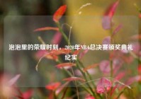 泡泡里的荣耀时刻，2020年NBA总决赛颁奖典礼纪实