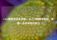 CSGO瞬狙实战全攻略，从入门到精准锁敌，掌握一击必杀核心技巧