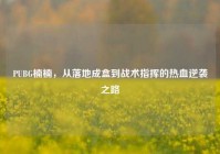 PUBG楠楠，从落地成盒到战术指挥的热血逆袭之路