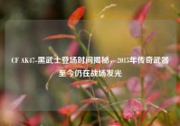 CF AK47-黑武士登场时间揭秘，2015年传奇武器至今仍在战场发光