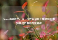 Steam订阅游戏，从一次性购买到长期陪伴的体验重塑及取消方法解析