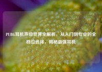 PUBG耳机声级世界全解析，从入门到专业的全档位选择，揭秘最强耳机