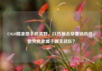 CSGO精准猎手熊清野，以热爱击穿赛场防线，他究竟隶属于哪支战队？